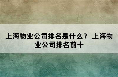 上海物业公司排名是什么？ 上海物业公司排名前十